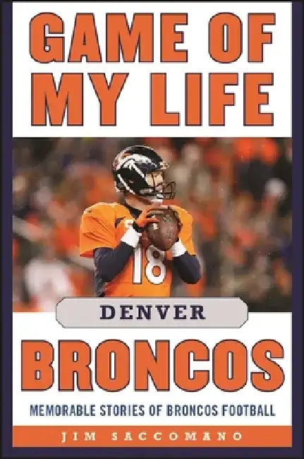 Game of My Life Denver Broncos: Memorable Stories of Broncos Football by Jim Saccomano