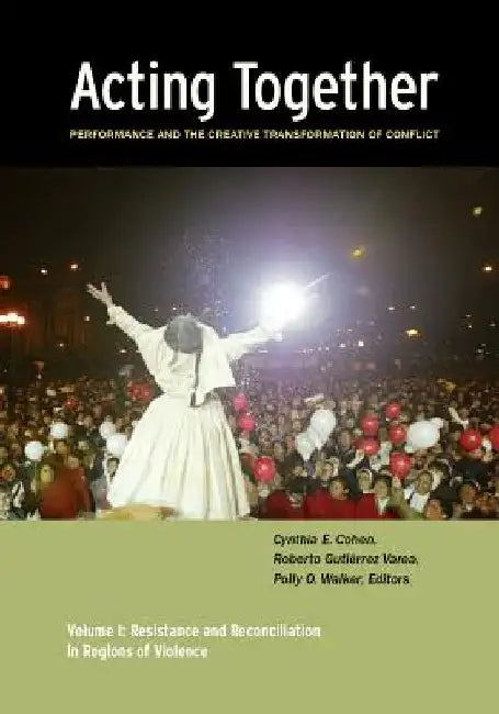 Acting Together I: Performance and the Creative Transformation of Conflict: Resistance and Reconciliation in Regions of Violence by Cynthia Cohen