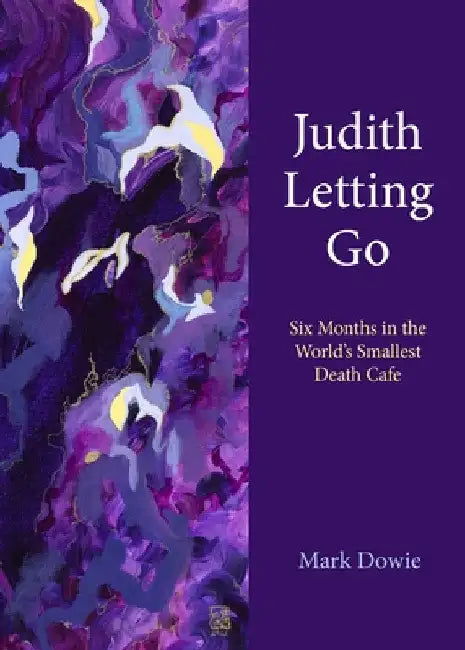 Judith Letting Go: Six Months in the World's Smallest Death Cafe by Mark Dowie