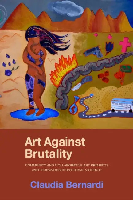 Art Against Brutality: Community and Collaborative Art Projects with Survivors of Political Violence by Claudia Bernardi