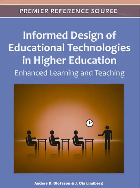 Informed Design of Educational Technologies in Higher Education: Enhanced Learning and Teaching by Anders D. Olofsson, J. Ola Lindberg