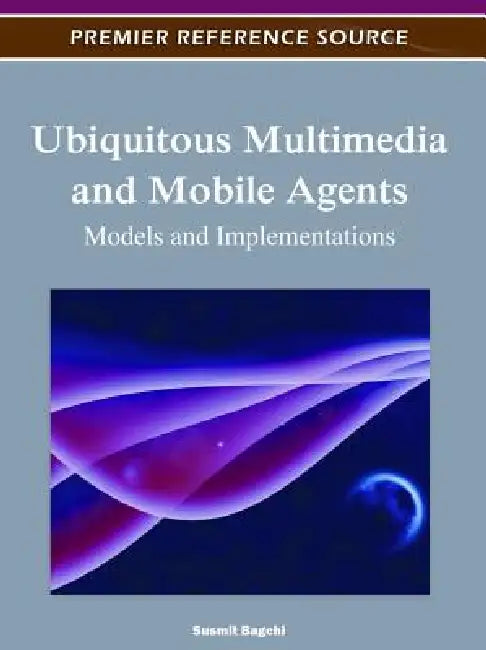 Ubiquitous Multimedia and Mobile Agents: Models and Implementations by Susmit Bagchi