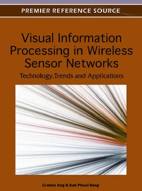 Visual Information Processing in Wireless Sensor Networks: Technology, Trends and Applications by Li-Minn Ang, Kah Phooi Seng