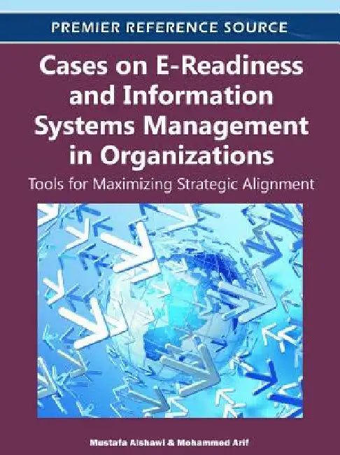 Cases on E-Readiness and Information Systems Management in Organizations: Tools for Maximizing Strategic Alignment by Mustafa Alshawi, Mohammed Arif