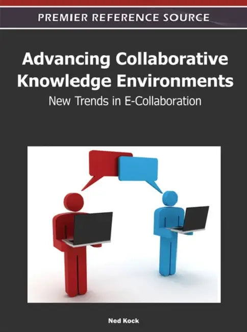 Advancing Collaborative Knowledge Environments: New Trends in E-Collaboration by Ned Kock