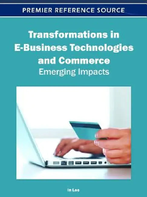 Transformations in E-Business Technologies and Commerce: Emerging Impacts by In Lee