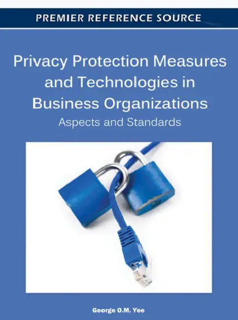 Privacy Protection Measures and Technologies in Business Organizations: Aspects and Standards by George O. M. Yee