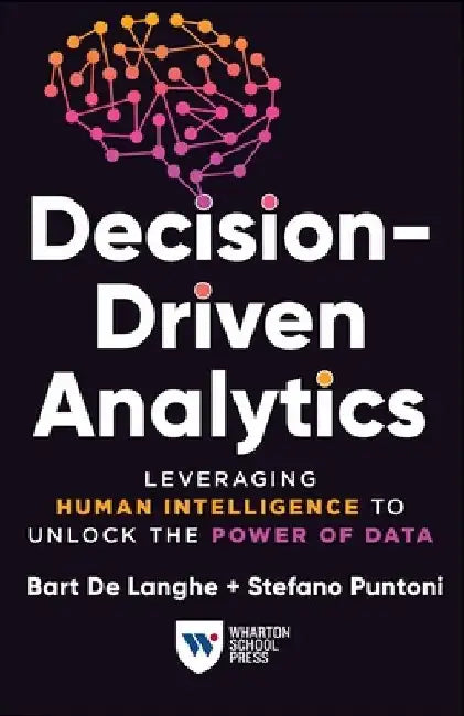 Decision-Driven Analytics: Leveraging Human Intelligence to Unlock the Power of Data by Bart de Langhe
