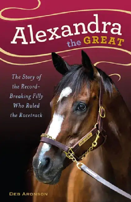 Alexandra the Great: The Story of the Record-Breaking Filly Who Ruled the Racetrack by Deb Aronson