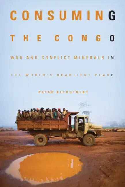 Consuming the Congo: War and Conflict Minerals in the World's Deadliest Place by Peter H. Eichstaedt
