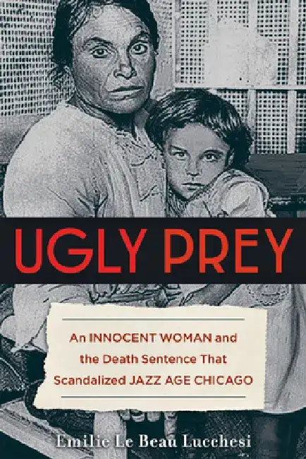 Ugly Prey: An Innocent Woman and the Death Sentence That Scandalized Jazz Age Chicago by Emilie Le Beau Lucchesi