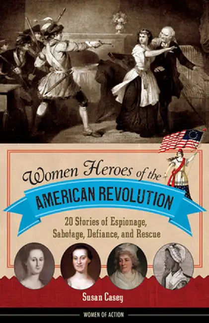 Women Heroes of the American Revolution: 20 Stories of Espionage, Sabotage, Defiance, and Rescue by Susan Casey