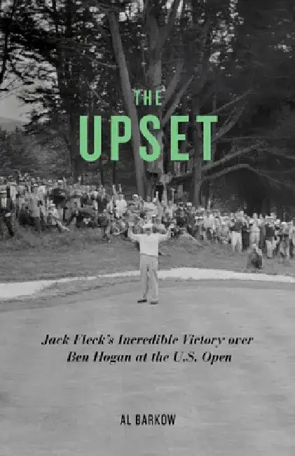 The Upset: Jack Fleck's Incredible Victory Over Ben Hogan at the U.S. Open by Al Barkow
