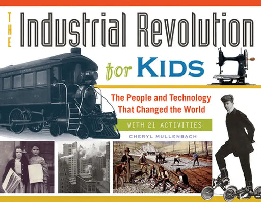 The Industrial Revolution for Kids: The People and Technology That Changed the World, with 21 Activities by Cheryl Mullenbach
