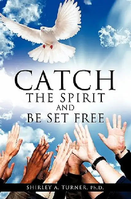 Catch the Spirit and Be Set Free by Shirley A. Turner