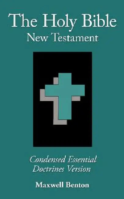 The Holy Bible New Testament, Condensed Essential Doctrines Version by Maxwell Benton