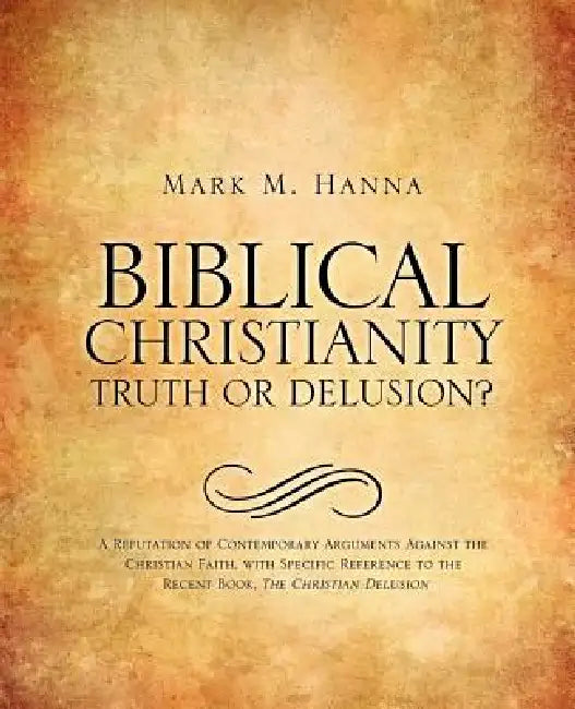 Biblical Christianity: Truth or Delusion? by Mark M. Hanna