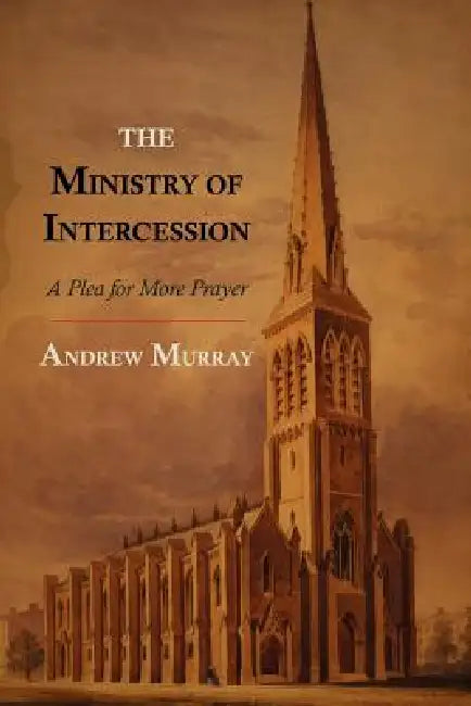 The Ministry of Intercession: A Plea for More Prayer by Andrew Murray