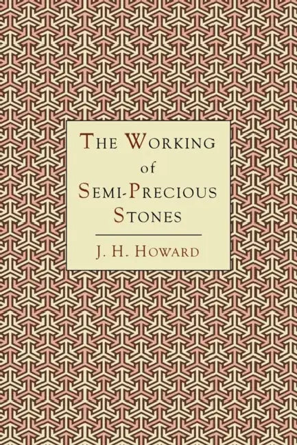 The Working of Semi-Precious Stones: A Brief Elementary Monograph; A Practical Guide-Book Written in Untechnical Language by James Harry Howard