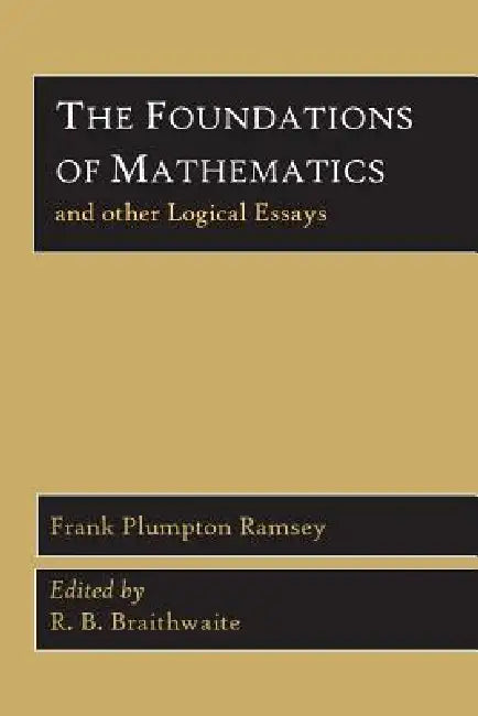 The Foundations of Mathematics and Other Logical Essays by Frank Plumpton Ramsey, R. B. Braithwaite