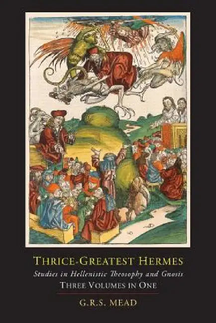 Thrice-Greatest Hermes; Studies in Hellenistic Theosophy and Gnosis [Three Volumes in One] by G. R. S. Mead, Trismegistus Hermes