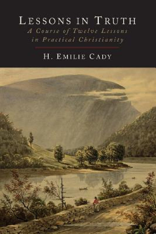 Lessons in Truth: A Course of Twelve Lessons in Practical Christianity by H. Emilie Cady