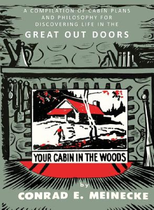 Your Cabin in the Woods: A Compilation of Cabin Plans and Philosophy for Discovering Life in the Great Out Doors by Conrad E. Meinecke