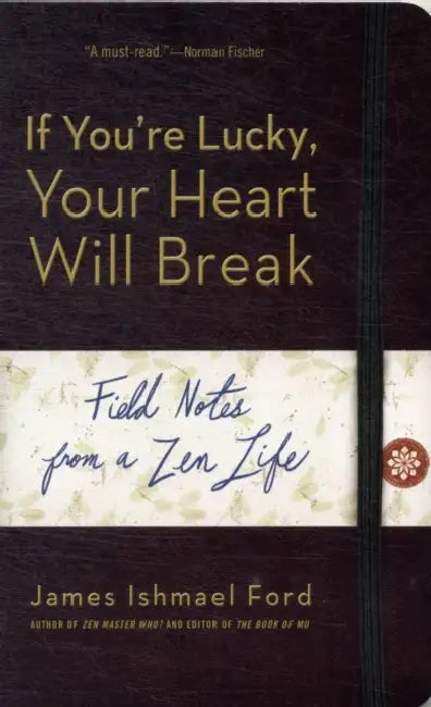 If You're Lucky, Your Heart Will Break: Field Notes from a Zen Life by James Ishmael Ford
