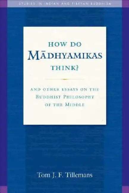 How Do Madhyamikas Think?, 19: And Other Essays on the Buddhist Philosophy of the Middle by Tom J. F. Tillemans