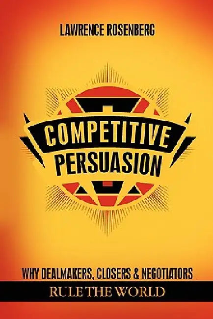Competitive Persuasion: Why Dealmakers, Closers and Negotiators Rule the World by Lawrence Rosenberg