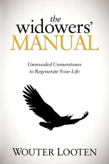 The Widowers' Manual: Unrevealed Cornerstones to Regenerate Your Life by Wouter Looten