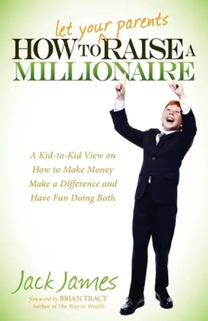 How to Let Your Parents Raise a Millionaire: A Kid-To-Kid View on How to Make Money, Make a Difference and Have Fun Doing Both! by Jack James