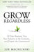 Grow Regardless: Of Your Business' Size, Your Industry or the Economy and Despite the Government! by Joe Mechlinski