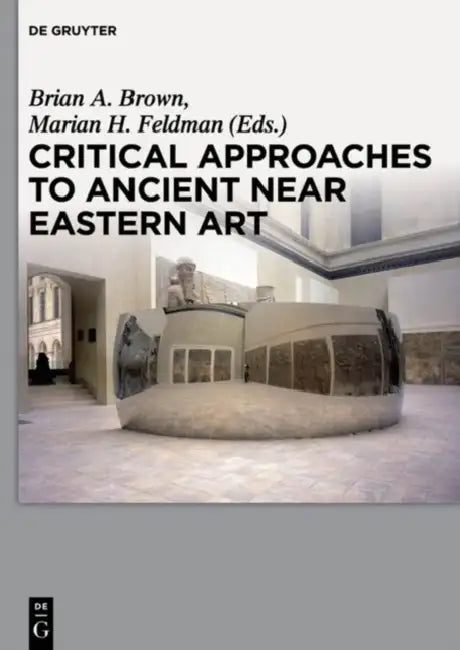 Critical Approaches to Ancient Near Eastern Art by Brian A. Brown, Marian H. Feldman