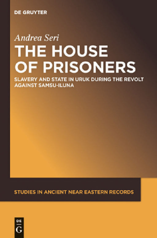 The House of Prisoners: Slavery and State in Uruk During the Revolt Against Samsu-Iluna by Andrea Seri