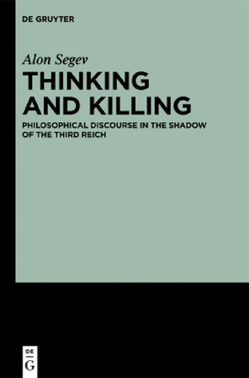 Thinking and Killing: Philosophical Discourse in the Shadow of the Third Reich by Alon Segev
