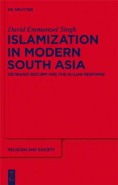 Islamization in Modern South Asia: Deobandi Reform and the Gujjar Response by David Emmanuel Singh