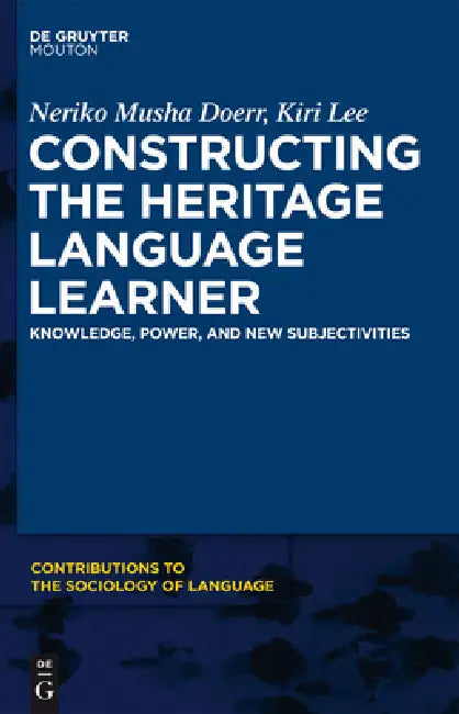 Constructing the Heritage Language Learner: Knowledge, Power and New Subjectivities by Neriko Doerr, Kiri Lee