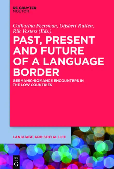 Past, Present and Future of a Language Border: Germanic-Romance Encounters in the Low Countries by Catharina Peersman, Gijsbert Rutten, Rik Vosters