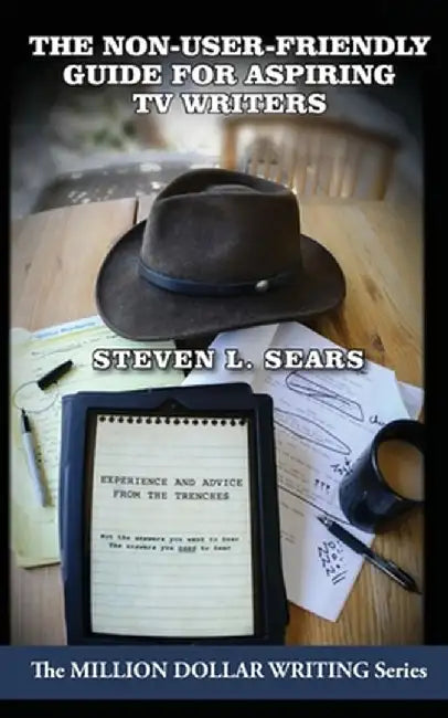 The Non-User-Friendly Guide for Aspiring TV Writers: Experience and Advice from the Trenches by Steven L. Sears