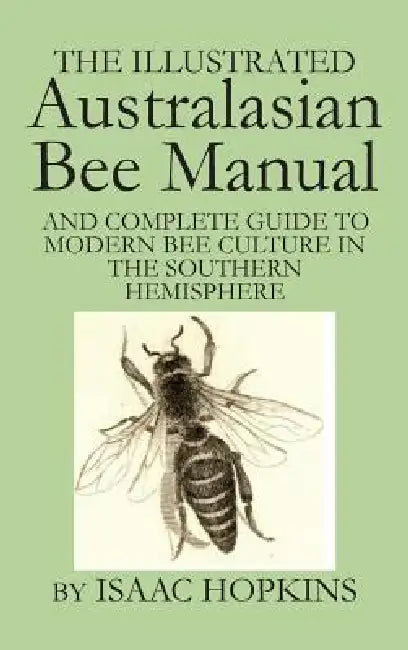 The Illustrated Australasian Bee Manual And Complete Guide to Modern Bee Culture in the Southern Hemisphere by Isaac Hopkins, Michael Bush