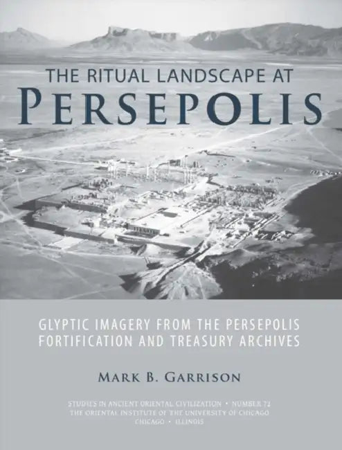 The Ritual Landscape at Persepolis: Glyptic Imagery from the Persepolis Fortification and Treasury Archives by Mark B. Garrison