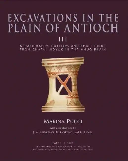 Excavations in the Plain of Antioch III: Stratigraphy, Pottery, and Small Finds from Chatal Hoyuk in the Amuq Plain by Marina Pucci