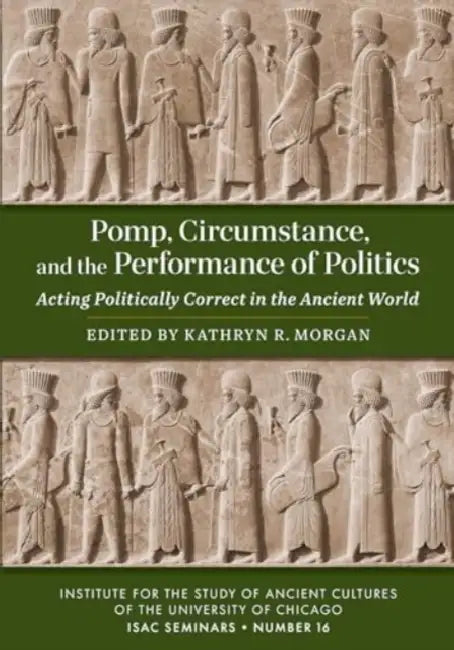 Pomp, Circumstance, and the Performance of Politics: Acting Politically Correct in the Ancient World by Kathryn R. Morgan