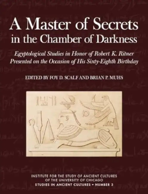 A Master of Secrets in the Chamber of Darkness: Egyptological Studies in Honor of Robert K. Ritner Presented on the Occasion of His Sixty-Eighth Birth by Brian P. Muhs, Foy D. Scalf