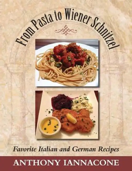 From Pasta to Wiener Schnitzel, Favorite Italian and German Recipes by Anthony Iannacone