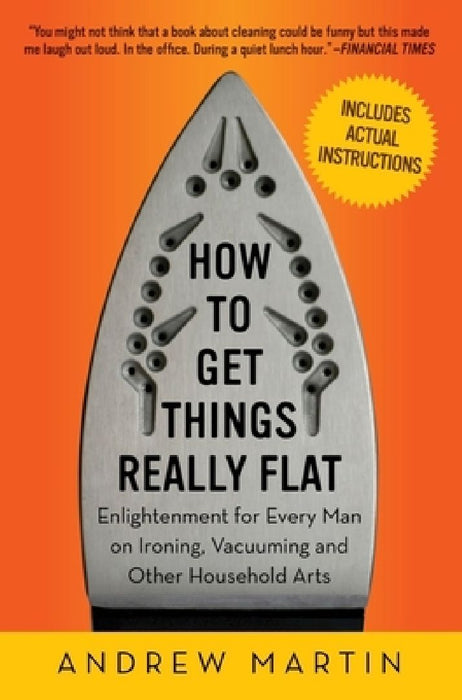 How to Get Things Really Flat: Enlightenment for Every Man on Ironing, Vacuuming and Other Household Arts by Andrew Martin