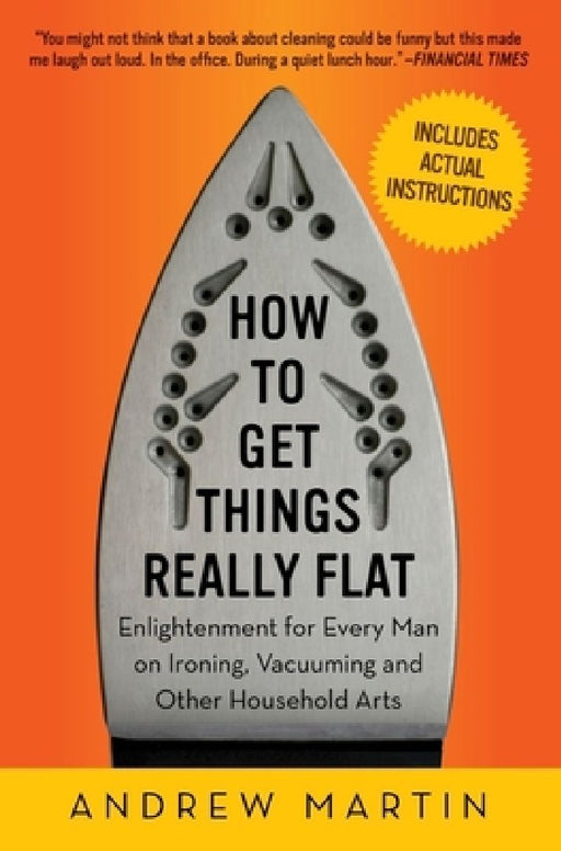 How to Get Things Really Flat: Enlightenment for Every Man on Ironing, Vacuuming and Other Household Arts by Andrew Martin