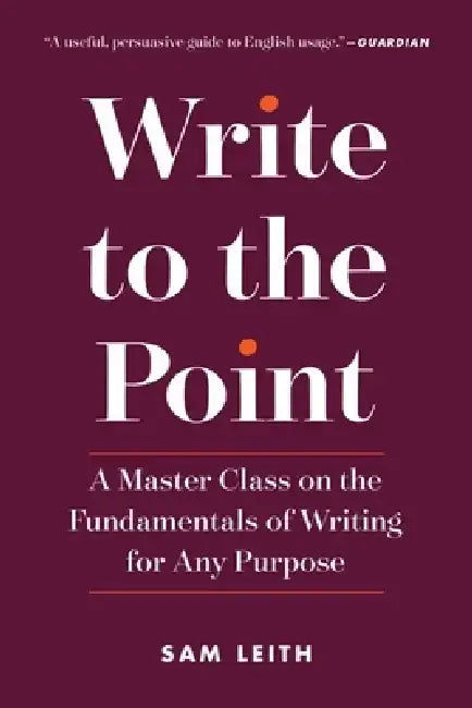 Write to the Point: A Master Class on the Fundamentals of Writing for Any Purpose by Sam Leith