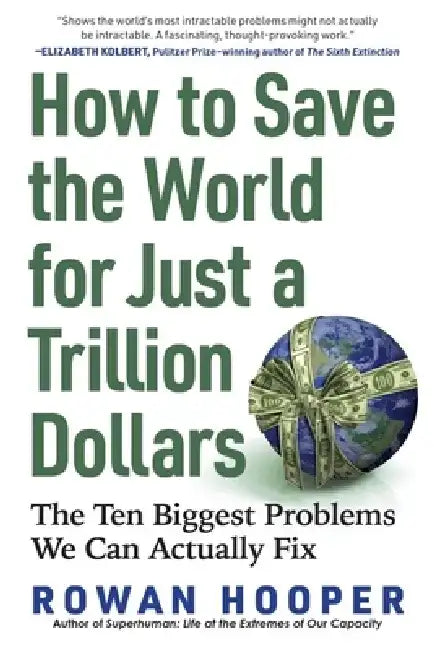 How to Save the World for Just a Trillion Dollars: The Ten Biggest Problems We Can Actually Fix by Rowan Hooper